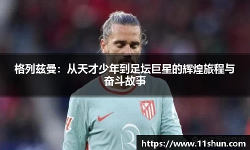 格列兹曼：从天才少年到足坛巨星的辉煌旅程与奋斗故事
